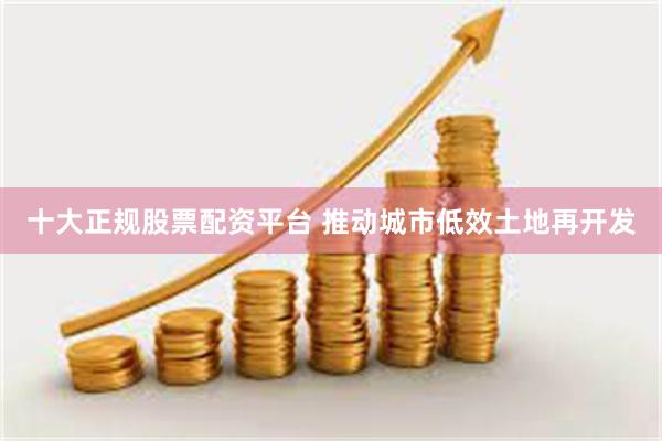 十大正规股票配资平台 推动城市低效土地再开发