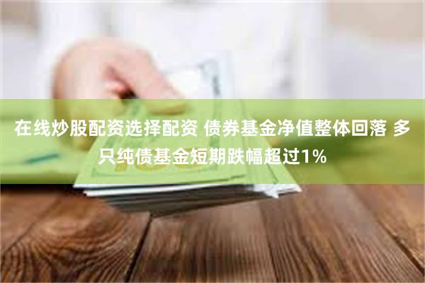 在线炒股配资选择配资 债券基金净值整体回落 多只纯债基金短期跌幅超过1%
