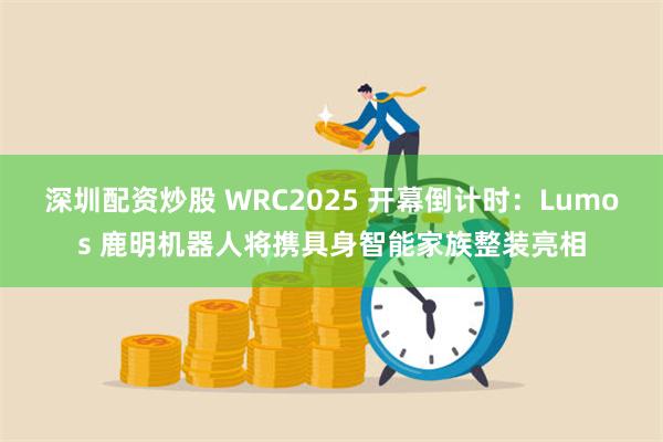 深圳配资炒股 WRC2025 开幕倒计时：Lumos 鹿明机器人将携具身智能家族整装亮相