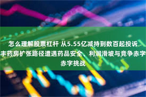 怎么理解股票杠杆 从5.55亿减持到数百起投诉：益丰药房扩张路径遭遇药品安全、利润滑坡与竞争赤字挑战