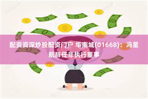 配资资深炒股配资门户 华南城(01668)：冯星航辞任非执行董事