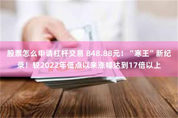 股票怎么申请杠杆交易 848.88元！“寒王”新纪录！较2022年低点以来涨幅达到17倍以上
