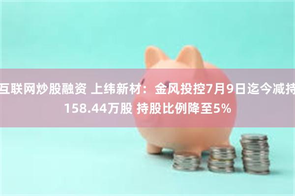 互联网炒股融资 上纬新材：金风投控7月9日迄今减持158.44万股 持股比例降至5%