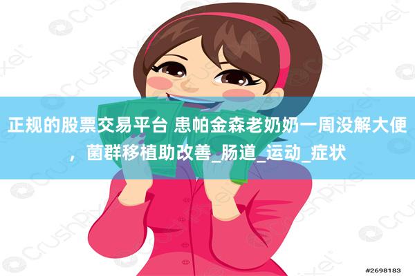 正规的股票交易平台 患帕金森老奶奶一周没解大便，菌群移植助改善_肠道_运动_症状