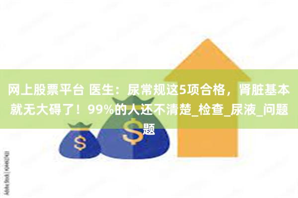 网上股票平台 医生：尿常规这5项合格，肾脏基本就无大碍了！99%的人还不清楚_检查_尿液_问题