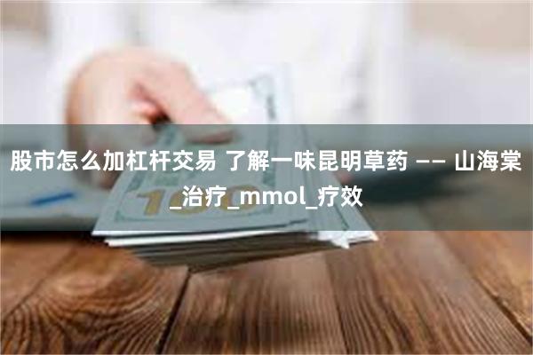 股市怎么加杠杆交易 了解一味昆明草药 —— 山海棠_治疗_mmol_疗效