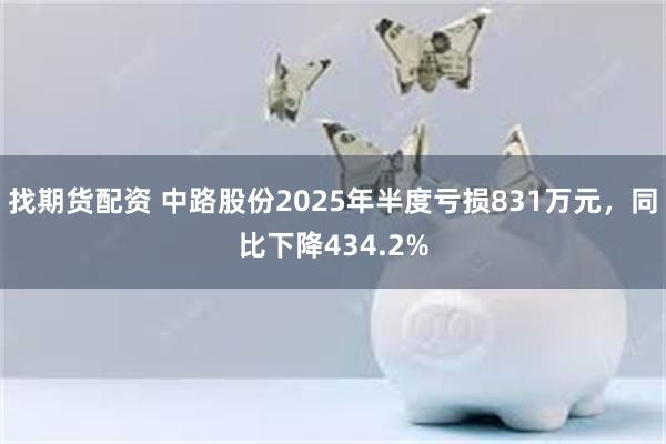 找期货配资 中路股份2025年半度亏损831万元，同比下降434.2%