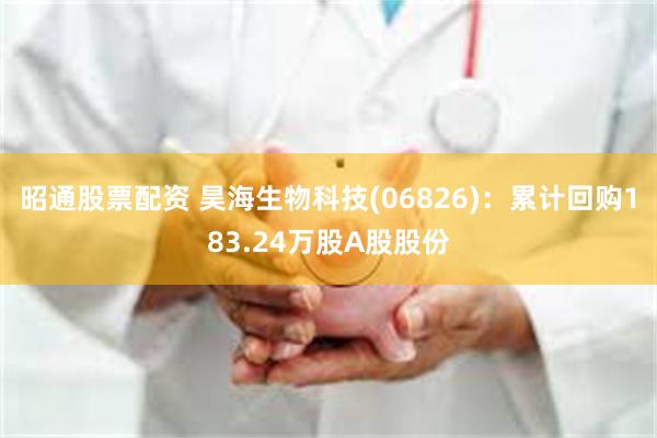 昭通股票配资 昊海生物科技(06826)：累计回购183.24万股A股股份