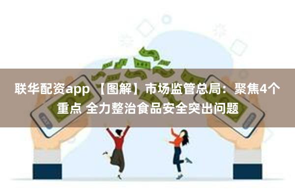 联华配资app 【图解】市场监管总局：聚焦4个重点 全力整治食品安全突出问题