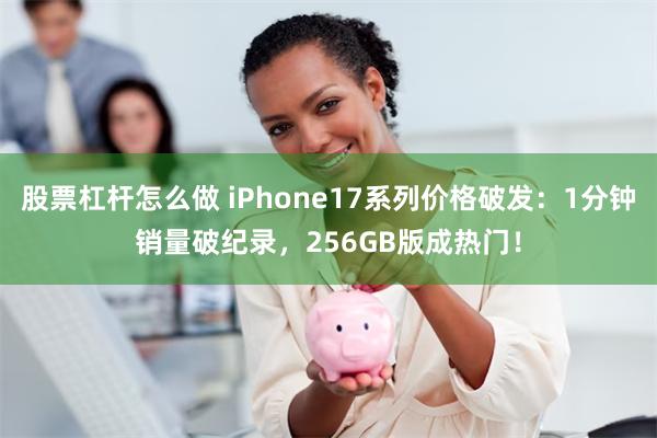 股票杠杆怎么做 iPhone17系列价格破发：1分钟销量破纪录，256GB版成热门！
