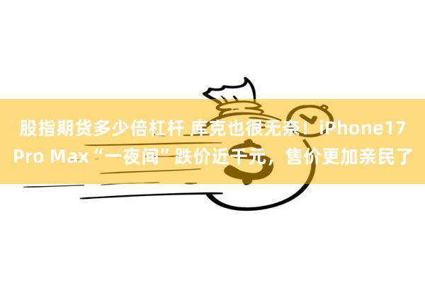 股指期货多少倍杠杆 库克也很无奈！iPhone17Pro Max“一夜间”跌价近千元，售价更加亲民了