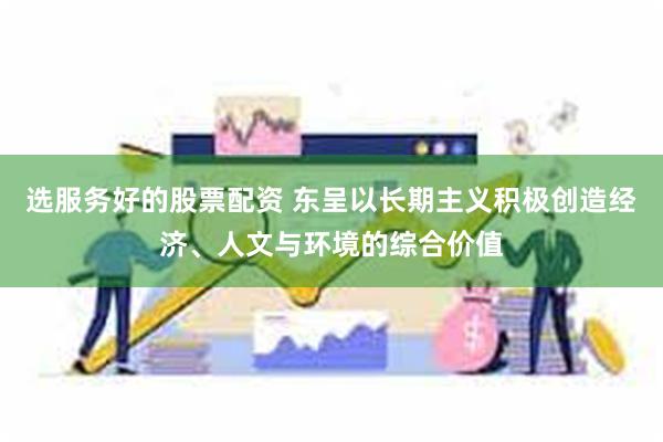 选服务好的股票配资 东呈以长期主义积极创造经济、人文与环境的综合价值