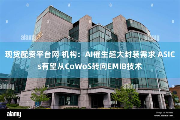 现货配资平台网 机构：AI催生超大封装需求 ASICs有望从CoWoS转向EMIB技术