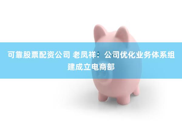 可靠股票配资公司 老凤祥：公司优化业务体系组建成立电商部