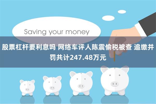 股票杠杆要利息吗 网络车评人陈震偷税被查 追缴并罚共计247.48万元