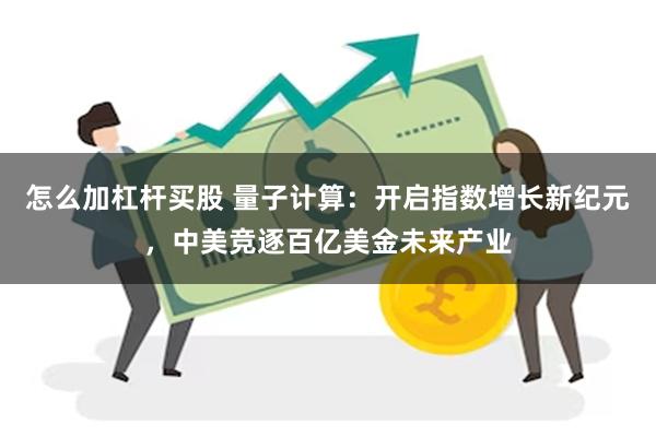 怎么加杠杆买股 量子计算：开启指数增长新纪元，中美竞逐百亿美金未来产业